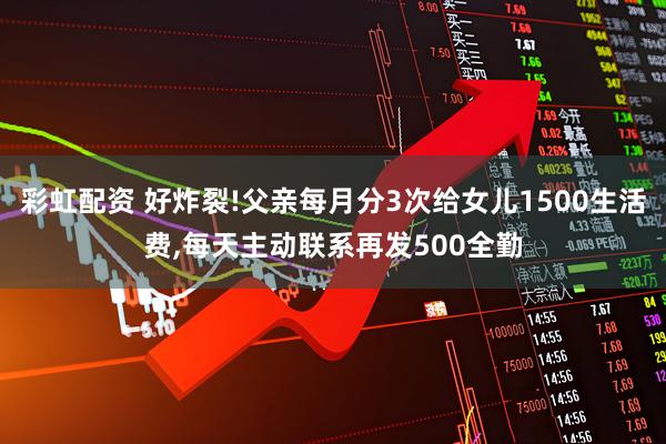 彩虹配资 好炸裂!父亲每月分3次给女儿1500生活费,每天主动联系再发500全勤