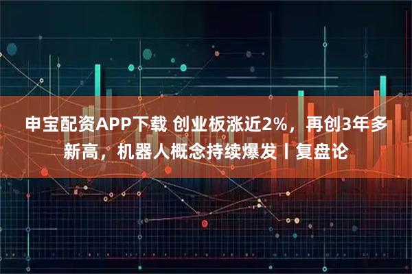 申宝配资APP下载 创业板涨近2%，再创3年多新高，机器人概念持续爆发丨复盘论