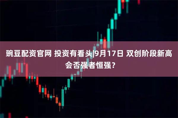 豌豆配资官网 投资有看头|9月17日 双创阶段新高 会否强者恒强？
