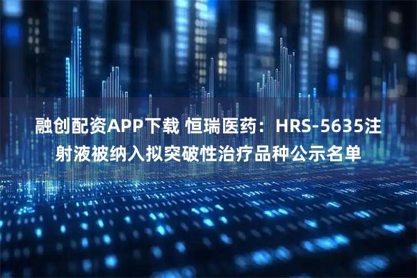融创配资APP下载 恒瑞医药：HRS-5635注射液被纳入拟突破性治疗品种公示名单