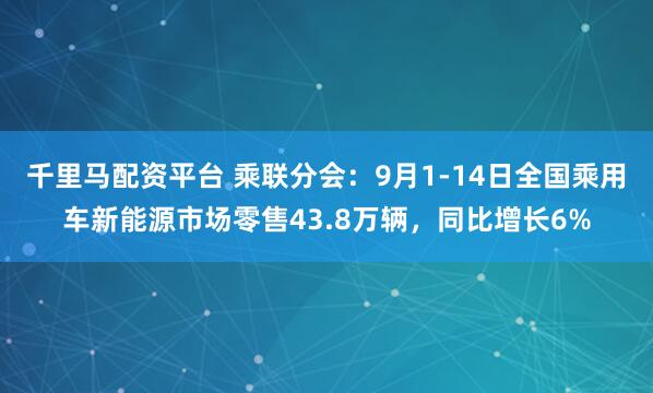 千里马配资平台 乘联分会：9月1-14日全国乘用车新能源市场零售43.8万辆，同比增长6%