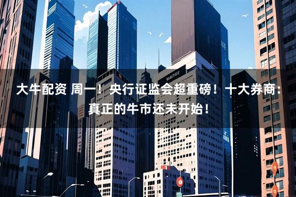 大牛配资 周一！央行证监会超重磅！十大券商：真正的牛市还未开始！