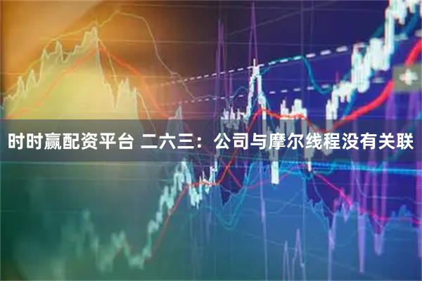 时时赢配资平台 二六三：公司与摩尔线程没有关联
