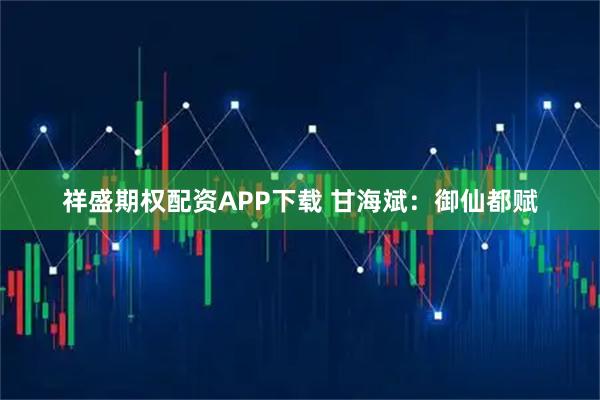 祥盛期权配资APP下载 甘海斌：御仙都赋