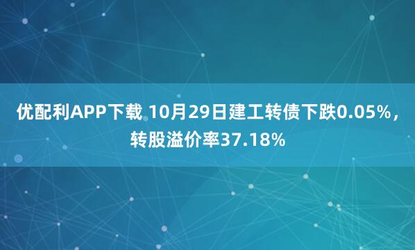 优配利APP下载 10月29日建工转债下跌0.05%，转股溢价率37.18%