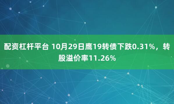 配资杠杆平台 10月29日鹰19转债下跌0.31%，转股溢价率11.26%
