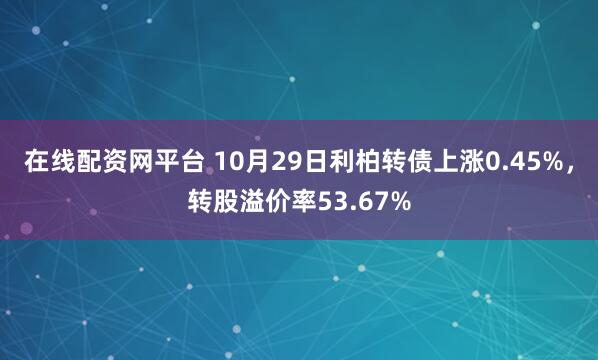 在线配资网平台 10月29日利柏转债上涨0.45%，转股溢价率53.67%