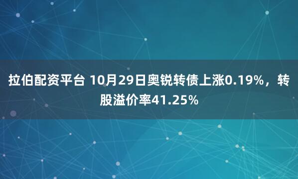 拉伯配资平台 10月29日奥锐转债上涨0.19%，转股溢价率41.25%