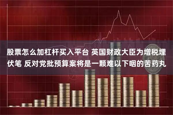 股票怎么加杠杆买入平台 英国财政大臣为增税埋伏笔 反对党批预算案将是一颗难以下咽的苦药丸