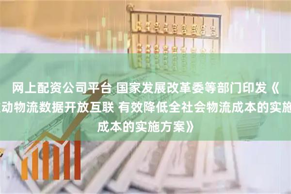 网上配资公司平台 国家发展改革委等部门印发《关于推动物流数据开放互联 有效降低全社会物流成本的实施方案》