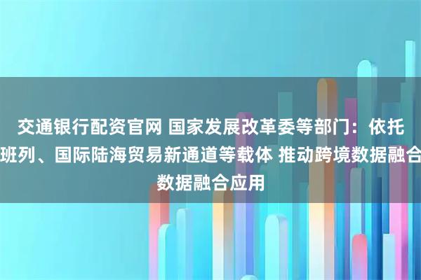 交通银行配资官网 国家发展改革委等部门:依托中欧班列、国际陆海贸易新通道等载体 推动跨境数据融合应用