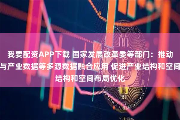 我要配资APP下载 国家发展改革委等部门：推动物流数据与产业数据等多源数据融合应用 促进产业结构和空间布局优化