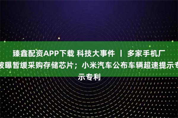 臻鑫配资APP下载 科技大事件 丨 多家手机厂商被曝暂缓采购存储芯片；小米汽车公布车辆超速提示专利