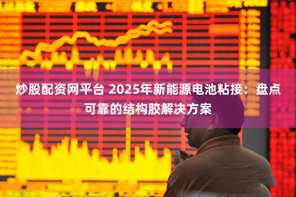 炒股配资网平台 2025年新能源电池粘接：盘点可靠的结构胶解决方案