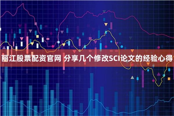 丽江股票配资官网 分享几个修改SCI论文的经验心得