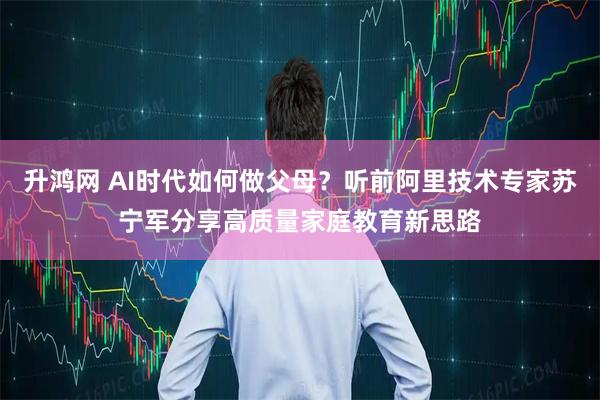 升鸿网 AI时代如何做父母？听前阿里技术专家苏宁军分享高质量家庭教育新思路