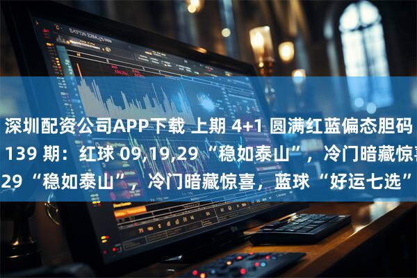 深圳配资公司APP下载 上期 4+1 圆满红蓝偏态胆码 2+1 在线！双色游戏 139 期：红球 09,19,29 “稳如泰山”，冷门暗藏惊喜，蓝球 “好运七选”！