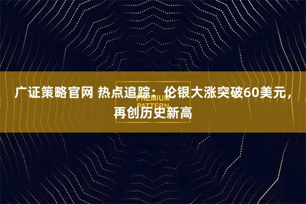 广证策略官网 热点追踪：伦银大涨突破60美元，再创历史新高