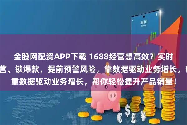 金股网配资APP下载 1688经营想高效？实时分析产品销量数据抓经营、锁爆款，提前预警风险，靠数据驱动业务增长，帮你轻松提升产品销量！