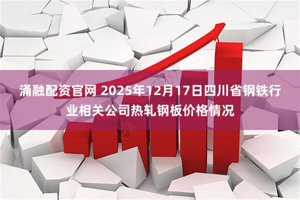 涌融配资官网 2025年12月17日四川省钢铁行业相关公司热轧钢板价格情况