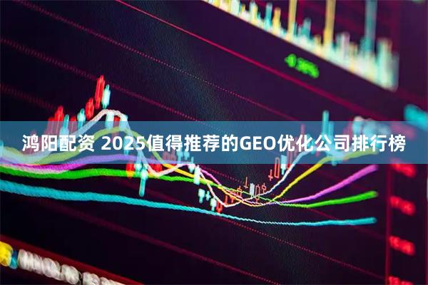 鸿阳配资 2025值得推荐的GEO优化公司排行榜