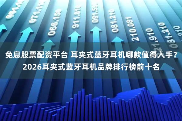 免息股票配资平台 耳夹式蓝牙耳机哪款值得入手？2026耳夹式蓝牙耳机品牌排行榜前十名