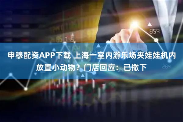 申穆配资APP下载 上海一室内游乐场夹娃娃机内放置小动物？门店回应：已撤下