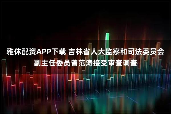 雅休配资APP下载 吉林省人大监察和司法委员会副主任委员曾范涛接受审查调查
