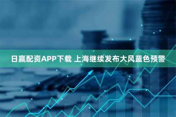 日赢配资APP下载 上海继续发布大风蓝色预警