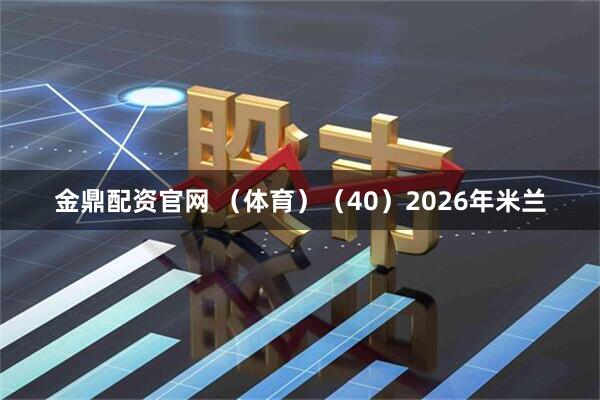 金鼎配资官网 （体育）（40）2026年米兰