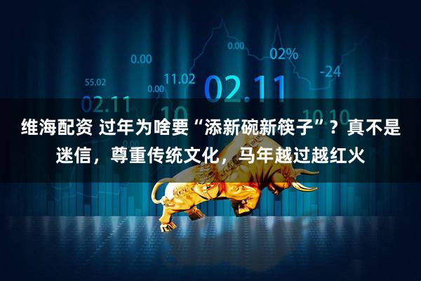 维海配资 过年为啥要“添新碗新筷子”？真不是迷信，尊重传统文化，马年越过越红火