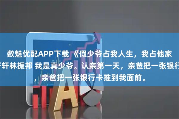 数魅优配APP下载 《假少爷占我人生，我占他家产》梁旺财林子轩林振邦 我是真少爷。认亲第一天，亲爸把一张银行卡推到我面前。