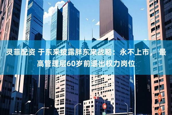 灵菲配资 于东来披露胖东来战略：永不上市， 最高管理层60岁前退出权力岗位