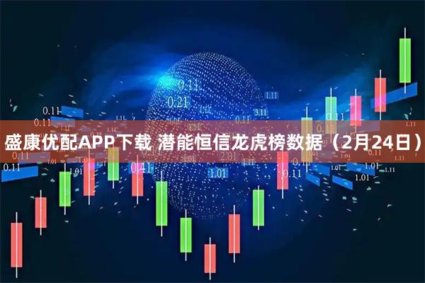 盛康优配APP下载 潜能恒信龙虎榜数据（2月24日）