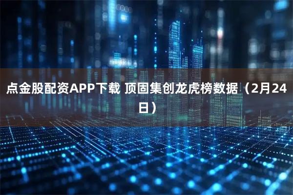 点金股配资APP下载 顶固集创龙虎榜数据（2月24日）