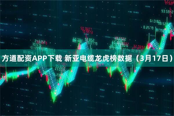 方道配资APP下载 新亚电缆龙虎榜数据(3月17日)