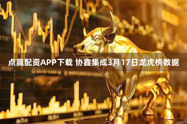点赢配资APP下载 协鑫集成3月17日龙虎榜数据