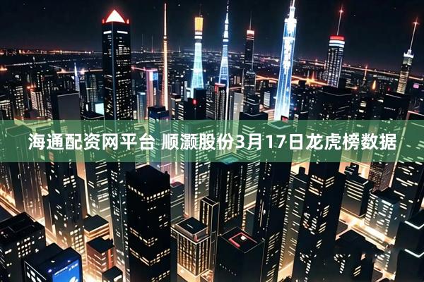 海通配资网平台 顺灏股份3月17日龙虎榜数据
