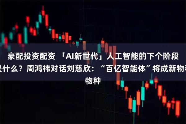 豪配投资配资 「AI新世代」人工智能的下个阶段是什么?周鸿祎对话刘慈欣:“百亿智能体”将成新物种