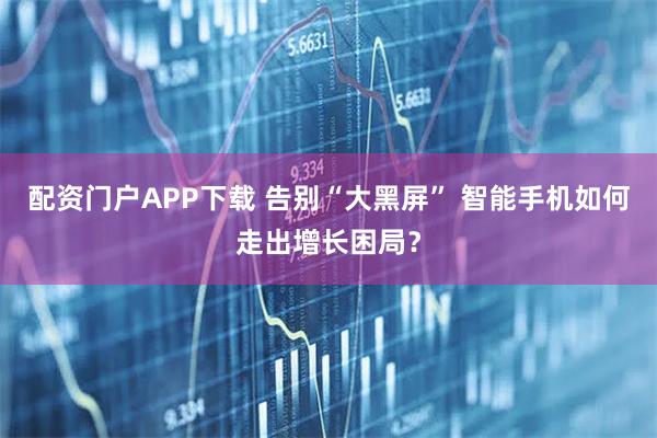 配资门户APP下载 告别“大黑屏” 智能手机如何走出增长困局?
