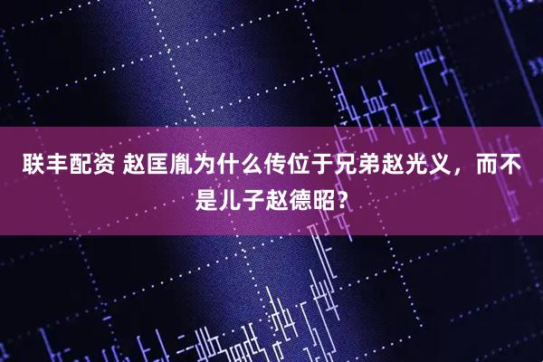 联丰配资 赵匡胤为什么传位于兄弟赵光义，而不是儿子赵德昭？