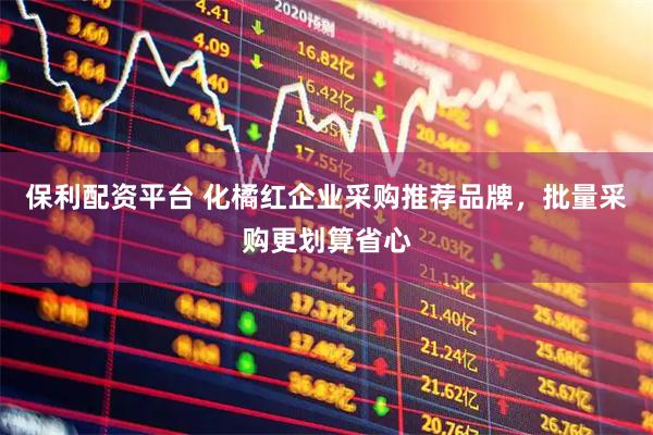 保利配资平台 化橘红企业采购推荐品牌，批量采购更划算省心