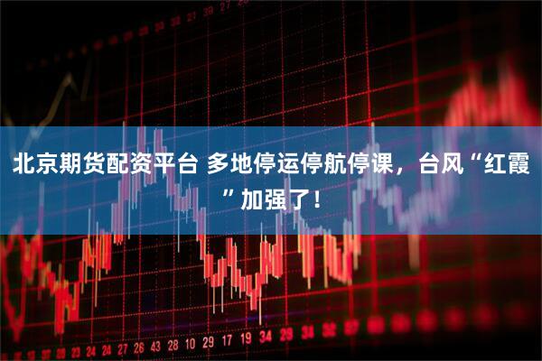 北京期货配资平台 多地停运停航停课，台风“红霞”加强了！