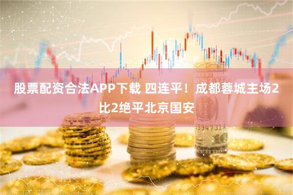 股票配资合法APP下载 四连平!成都蓉城主场2比2绝平北京国安