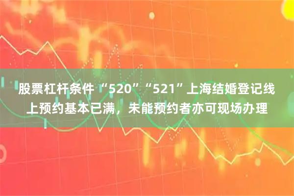 股票杠杆条件 “520”“521”上海结婚登记线上预约基本已满，未能预约者亦可现场办理