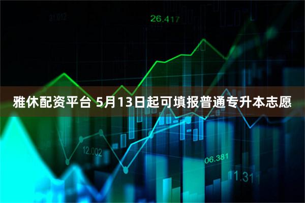 雅休配资平台 5月13日起可填报普通专升本志愿