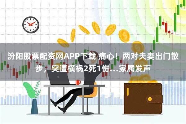 汾阳股票配资网APP下载 痛心！两对夫妻出门散步，突遭横祸2死1伤…家属发声