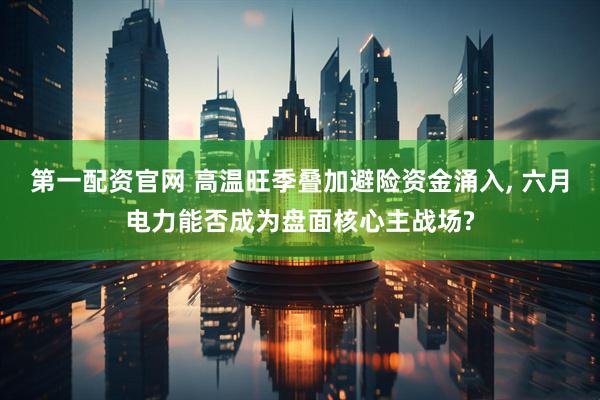 第一配资官网 高温旺季叠加避险资金涌入, 六月电力能否成为盘面核心主战场?