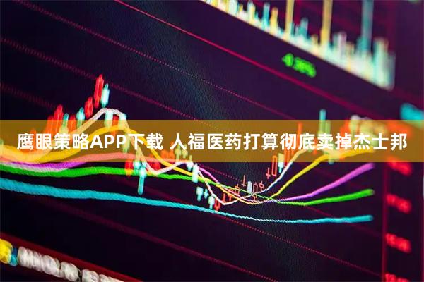 鹰眼策略APP下载 人福医药打算彻底卖掉杰士邦