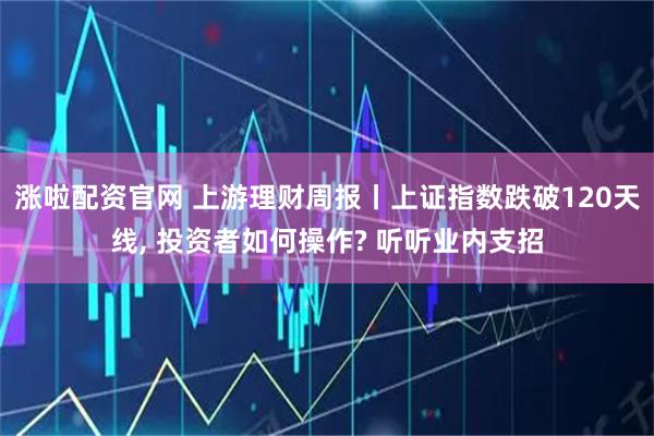 涨啦配资官网 上游理财周报丨上证指数跌破120天线, 投资者如何操作? 听听业内支招